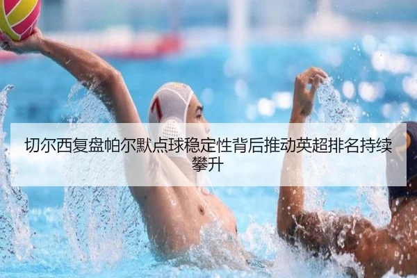 切尔西复盘帕尔默点球稳定性背后推动英超排名持续攀升