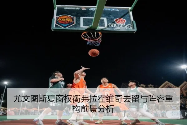 尤文图斯夏窗权衡弗拉霍维奇去留与阵容重构前景分析
