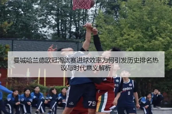 曼城哈兰德欧冠淘汰赛进球效率为何引发历史排名热议与时代意义解析（kaiyun）