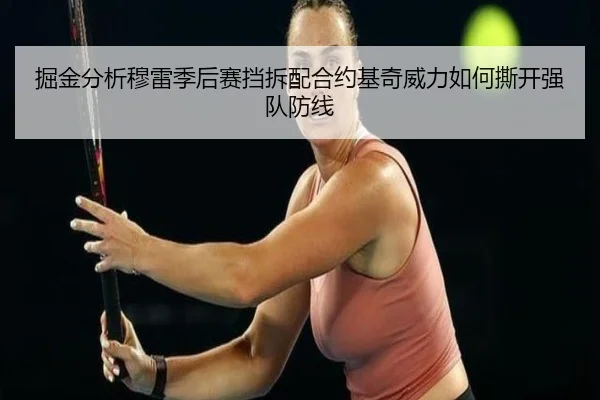 掘金分析穆雷季后赛挡拆配合约基奇威力如何撕开强队防线 | kaiyun