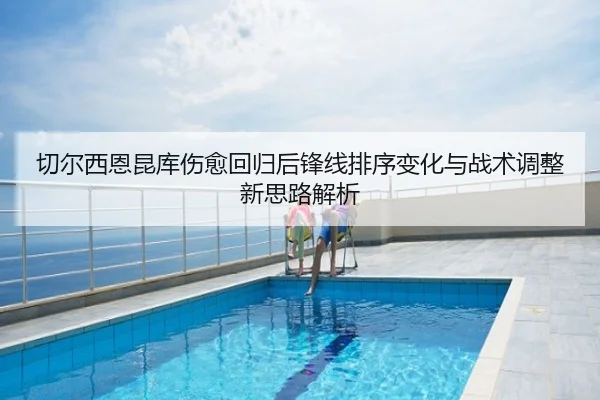 切尔西恩昆库伤愈回归后锋线排序变化与战术调整新思路解析