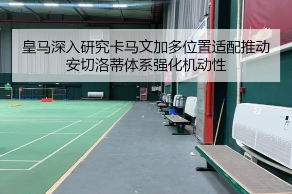 皇马深入研究卡马文加多位置适配推动安切洛蒂体系强化机动性 - kaiyun