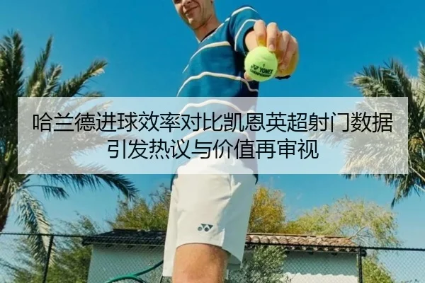 哈兰德进球效率对比凯恩英超射门数据引发热议与价值再审视 - kaiyun