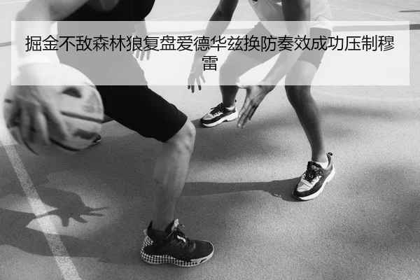 掘金不敌森林狼复盘爱德华兹换防奏效成功压制穆雷 - kaiyun