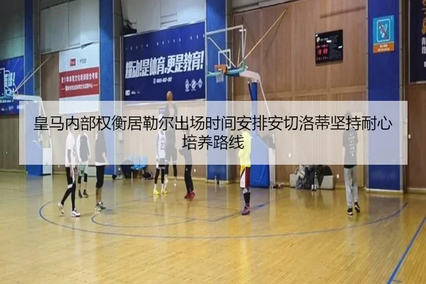 皇马内部权衡居勒尔出场时间安排安切洛蒂坚持耐心培养路线 - kaiyun
