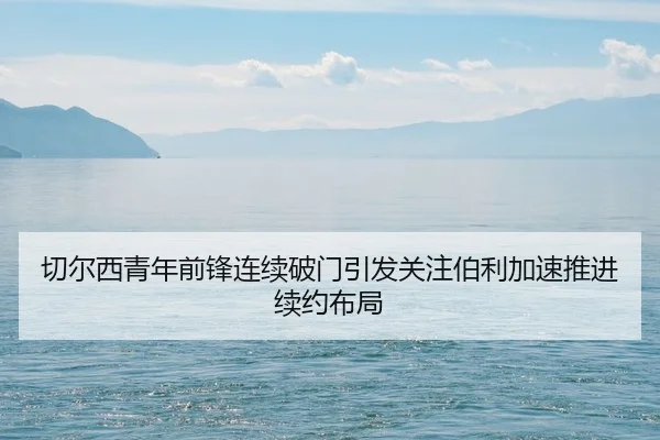 切尔西青年前锋连续破门引发关注伯利加速推进续约布局 - kaiyun