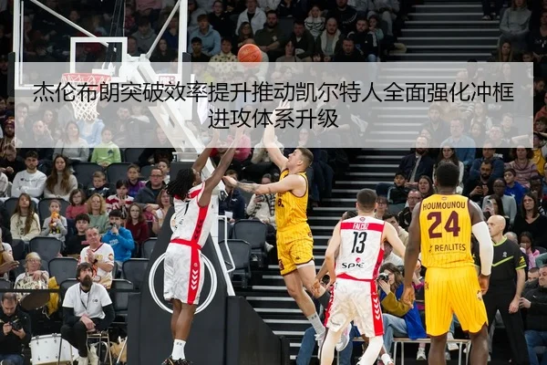 杰伦布朗突破效率提升推动凯尔特人全面强化冲框进攻体系升级 - kaiyun