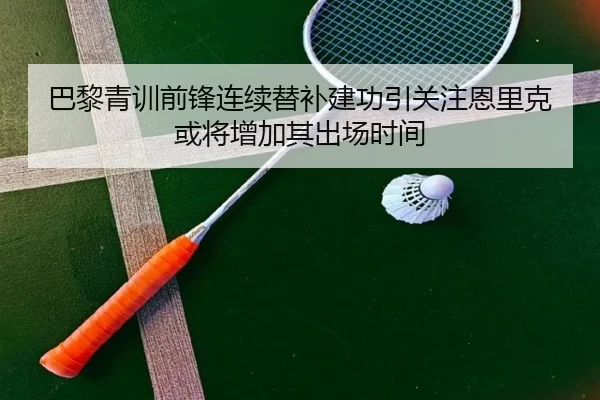 巴黎青训前锋连续替补建功引关注恩里克或将增加其出场时间 - kaiyun
